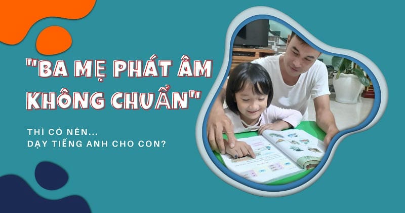 Ba mẹ phát âm không chuẩn thì có nên dạy tiếng Anh cho con?